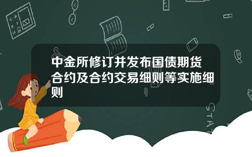 中金所修订并发布国债期货合约及合约交易细则等实施细则