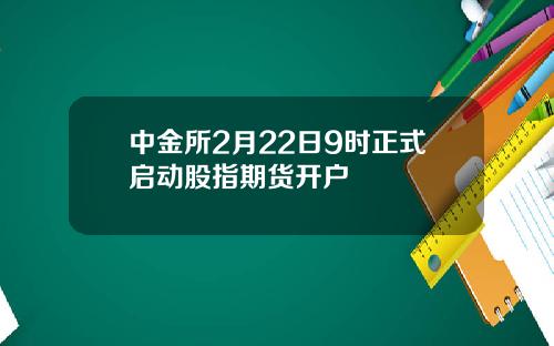 中金所2月22日9时正式启动股指期货开户