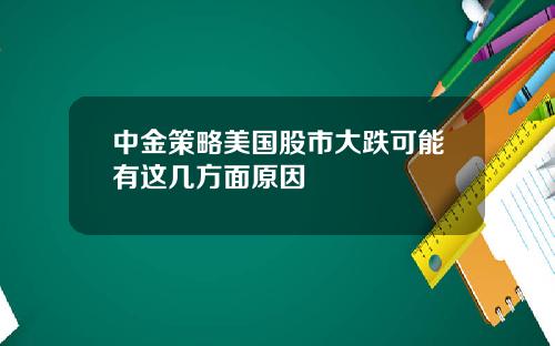 中金策略美国股市大跌可能有这几方面原因