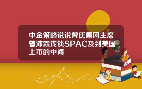 中金策略说说曾氏集团主席曾沛霖浅谈SPAC及到美国上市的中海