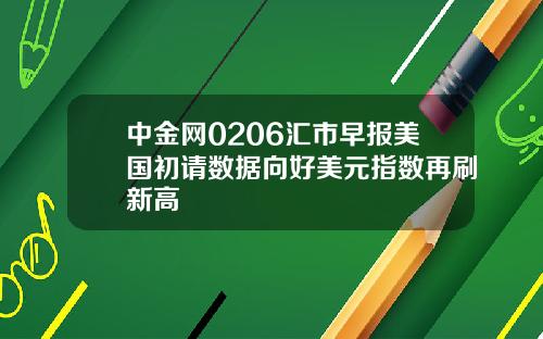 中金网0206汇市早报美国初请数据向好美元指数再刷新高
