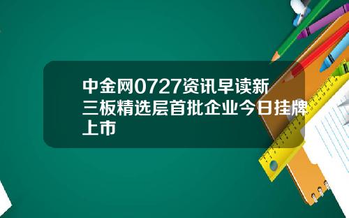 中金网0727资讯早读新三板精选层首批企业今日挂牌上市