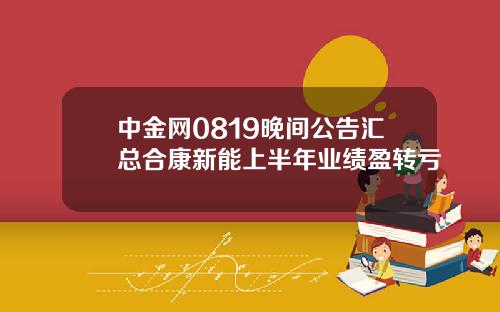 中金网0819晚间公告汇总合康新能上半年业绩盈转亏