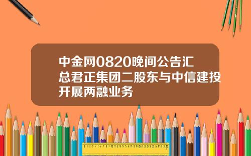 中金网0820晚间公告汇总君正集团二股东与中信建投开展两融业务