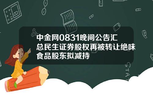 中金网0831晚间公告汇总民生证券股权再被转让绝味食品股东拟减持