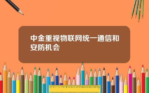 中金重视物联网统一通信和安防机会