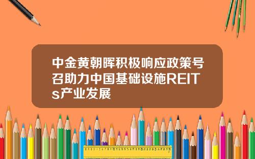 中金黄朝晖积极响应政策号召助力中国基础设施REITs产业发展