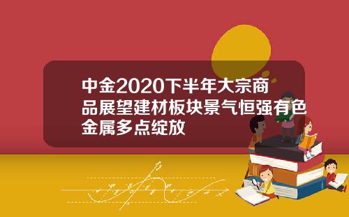 中金2020下半年大宗商品展望建材板块景气恒强有色金属多点绽放