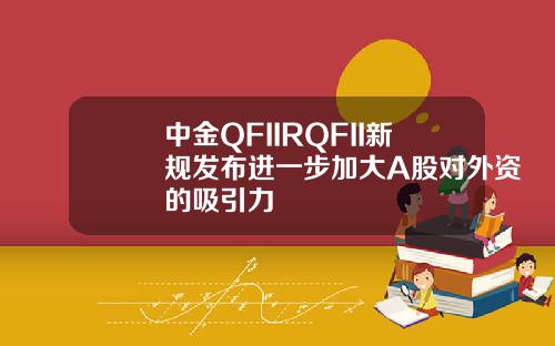中金QFIIRQFII新规发布进一步加大A股对外资的吸引力
