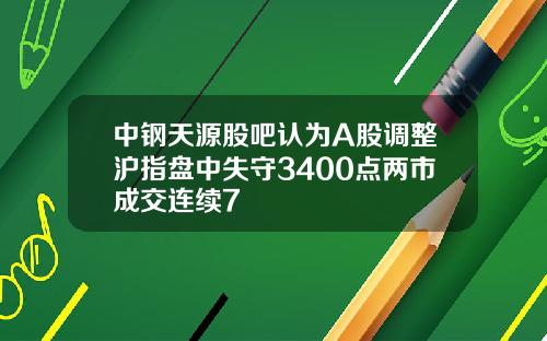 中钢天源股吧认为A股调整沪指盘中失守3400点两市成交连续7