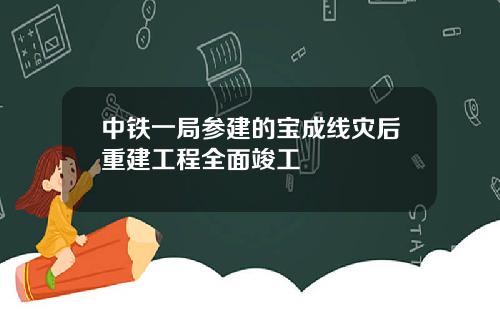 中铁一局参建的宝成线灾后重建工程全面竣工