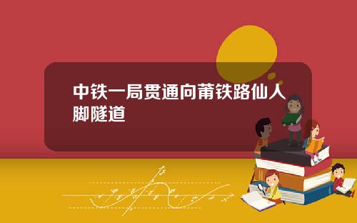 中铁一局贯通向莆铁路仙人脚隧道