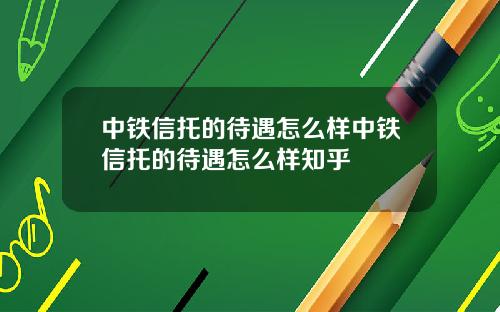 中铁信托的待遇怎么样中铁信托的待遇怎么样知乎