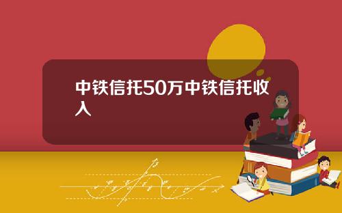 中铁信托50万中铁信托收入