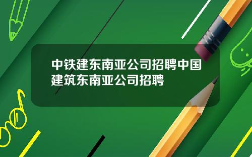 中铁建东南亚公司招聘中国建筑东南亚公司招聘