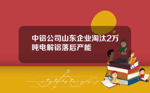 中铝公司山东企业淘汰2万吨电解铝落后产能