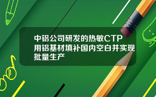 中铝公司研发的热敏CTP用铝基材填补国内空白并实现批量生产