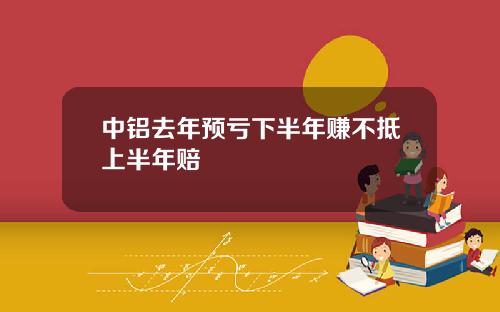 中铝去年预亏下半年赚不抵上半年赔