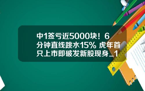 中1签亏近5000块!6分钟直线跳水15% 虎年首只上市即破发新股现身_1
