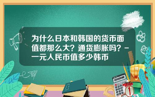 为什么日本和韩国的货币面值都那么大?通货膨胀吗?-一元人民币值多少韩币