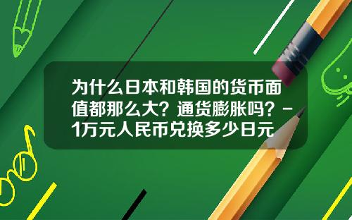为什么日本和韩国的货币面值都那么大?通货膨胀吗?-1万元人民币兑换多少日元