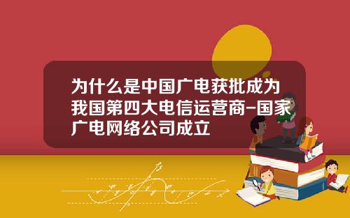 为什么是中国广电获批成为我国第四大电信运营商-国家广电网络公司成立
