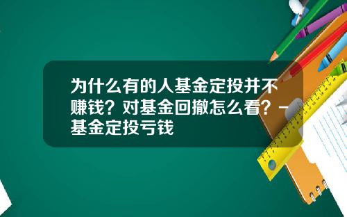 为什么有的人基金定投并不赚钱？对基金回撤怎么看？-基金定投亏钱