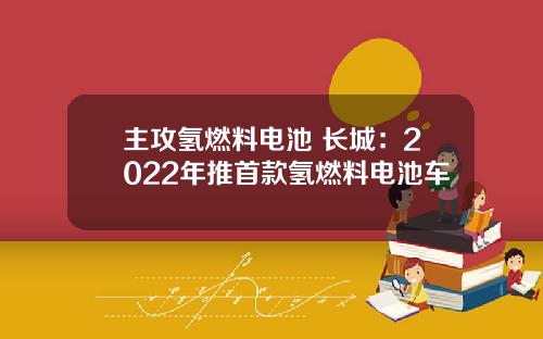 主攻氢燃料电池 长城:2022年推首款氢燃料电池车