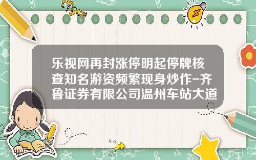 乐视网再封涨停明起停牌核查知名游资频繁现身炒作-齐鲁证券有限公司温州车站大道证券营业部