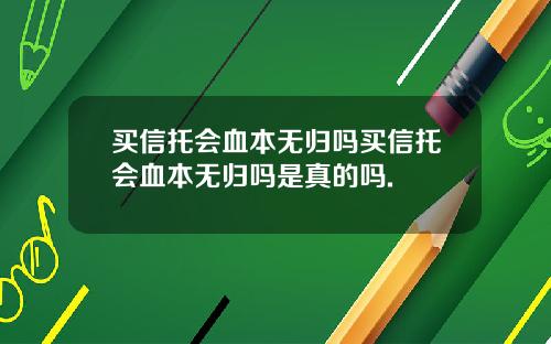 买信托会血本无归吗买信托会血本无归吗是真的吗.