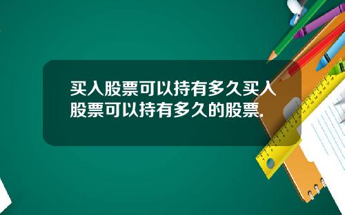买入股票可以持有多久买入股票可以持有多久的股票.