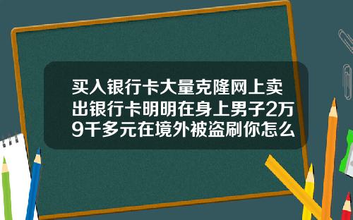 买入银行卡大量克隆网上卖出银行卡明明在身上男子2万9千多元在境外被盗刷你怎么看.