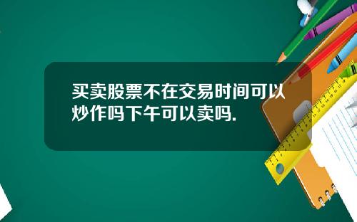 买卖股票不在交易时间可以炒作吗下午可以卖吗.