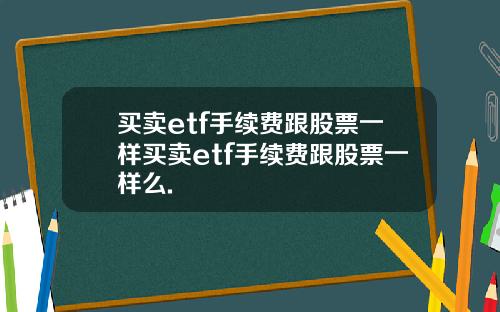 买卖etf手续费跟股票一样买卖etf手续费跟股票一样么.