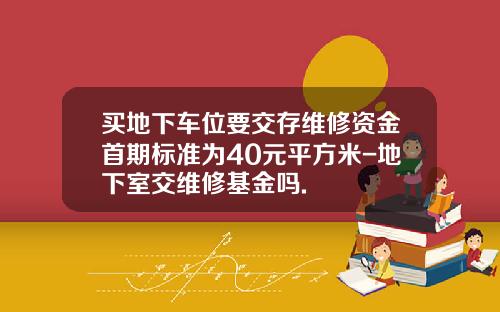 买地下车位要交存维修资金首期标准为40元平方米-地下室交维修基金吗.