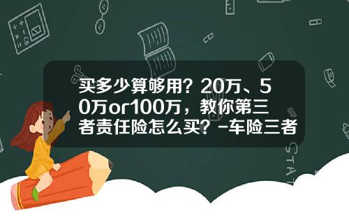 买多少算够用？20万、50万or100万，教你第三者责任险怎么买？-车险三者100万多少钱.