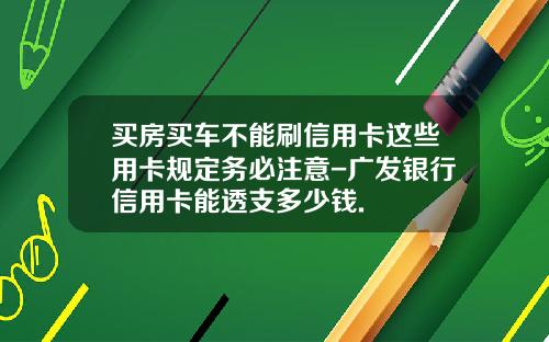 买房买车不能刷信用卡这些用卡规定务必注意-广发银行信用卡能透支多少钱.