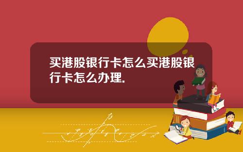 买港股银行卡怎么买港股银行卡怎么办理.