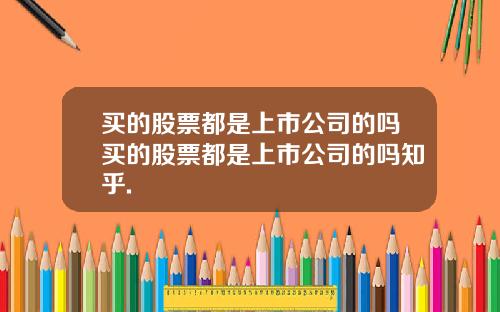 买的股票都是上市公司的吗买的股票都是上市公司的吗知乎.