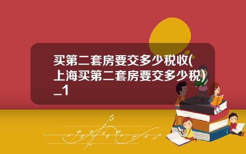 买第二套房要交多少税收(上海买第二套房要交多少税)_1