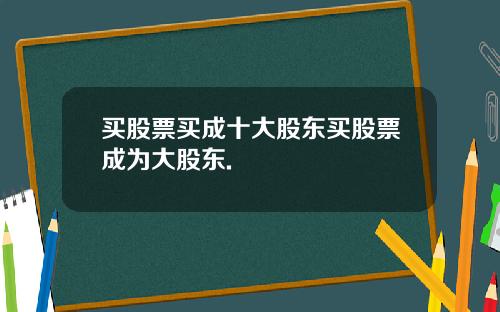 买股票买成十大股东买股票成为大股东.