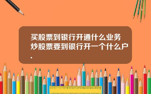 买股票到银行开通什么业务炒股票要到银行开一个什么户.
