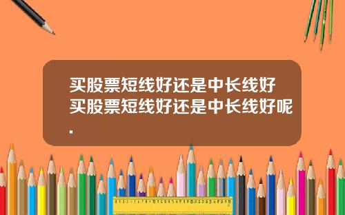 买股票短线好还是中长线好买股票短线好还是中长线好呢.