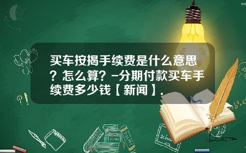 买车按揭手续费是什么意思?怎么算?-分期付款买车手续费多少钱【新闻】.