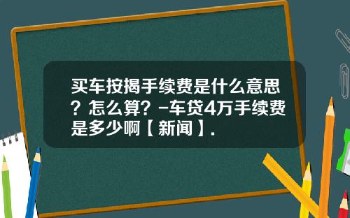 买车按揭手续费是什么意思?怎么算?-车贷4万手续费是多少啊【新闻】.