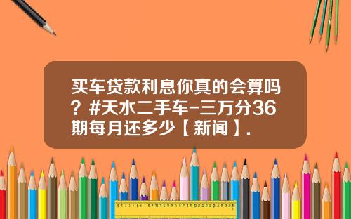 买车贷款利息你真的会算吗?#天水二手车-三万分36期每月还多少【新闻】.