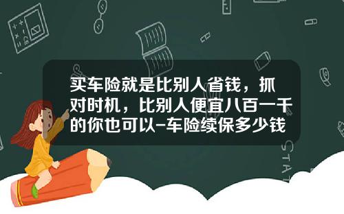 买车险就是比别人省钱,抓对时机,比别人便宜八百一千的你也可以-车险续保多少钱【新闻】