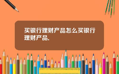 买银行理财产品怎么买银行理财产品.
