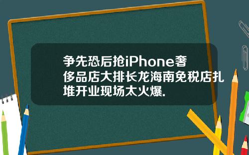 争先恐后抢iPhone奢侈品店大排长龙海南免税店扎堆开业现场太火爆.