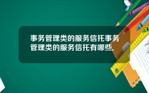 事务管理类的服务信托事务管理类的服务信托有哪些.